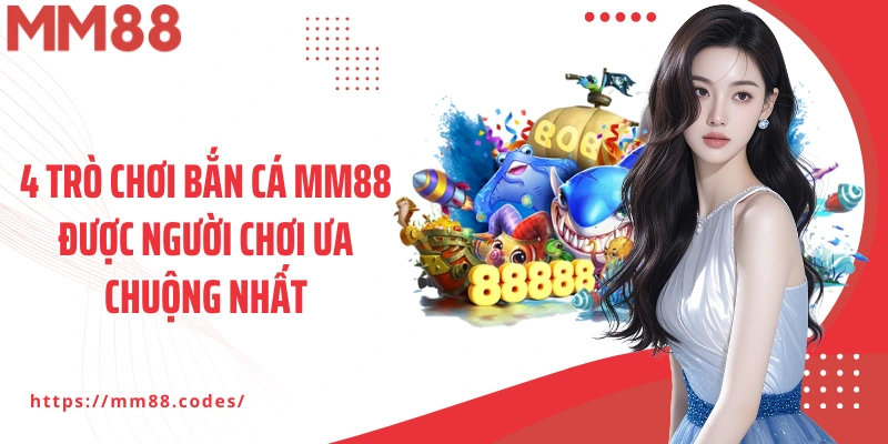 4 trò chơi bắn cá MM88 được người chơi ưa chuộng nhất