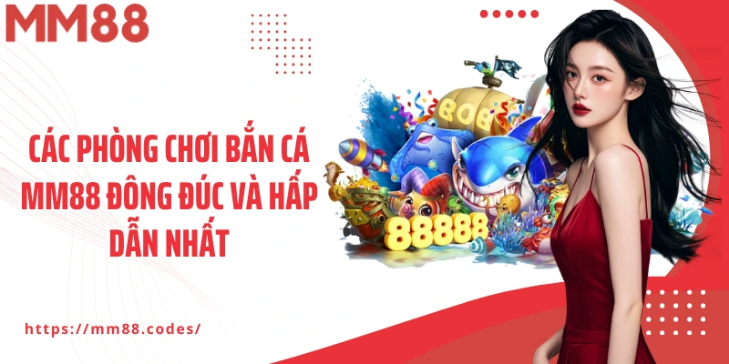 Các phòng chơi bắn cá MM88 đông đúc và hấp dẫn nhất