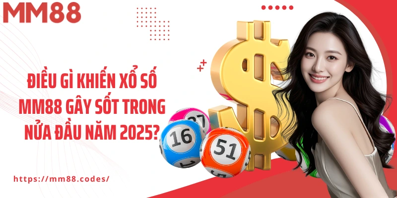 Điều gì khiến Xổ số MM88 gây sốt trong nửa đầu năm 2025?